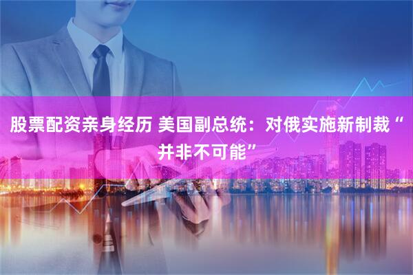 股票配资亲身经历 美国副总统：对俄实施新制裁“并非不可能”