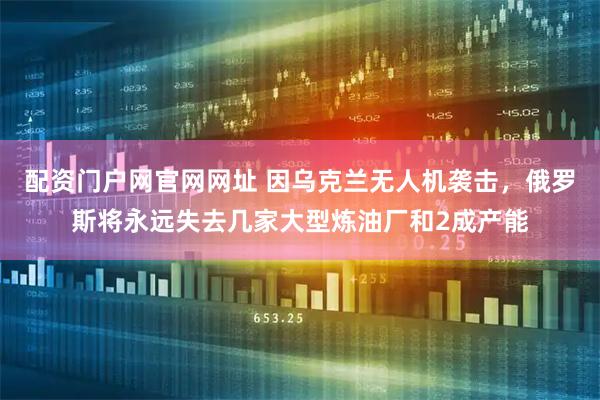 配资门户网官网网址 因乌克兰无人机袭击，俄罗斯将永远失去几家大型炼油厂和2成产能