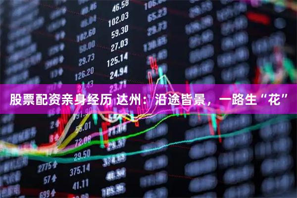 股票配资亲身经历 达州：沿途皆景，一路生“花”