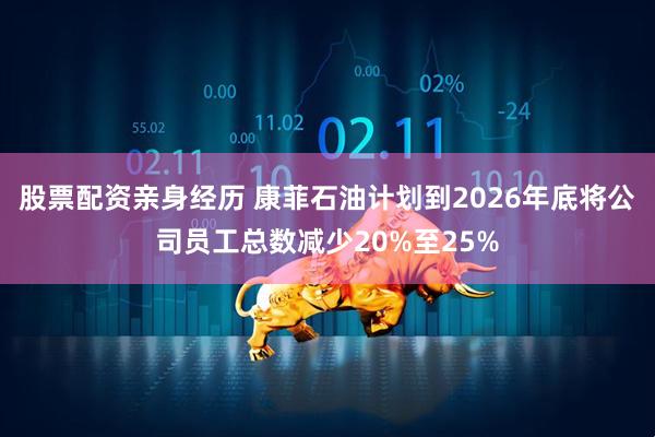 股票配资亲身经历 康菲石油计划到2026年底将公司员工总数减少20%至25%