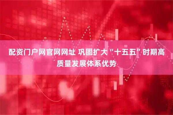 配资门户网官网网址 巩固扩大“十五五”时期高质量发展体系优势