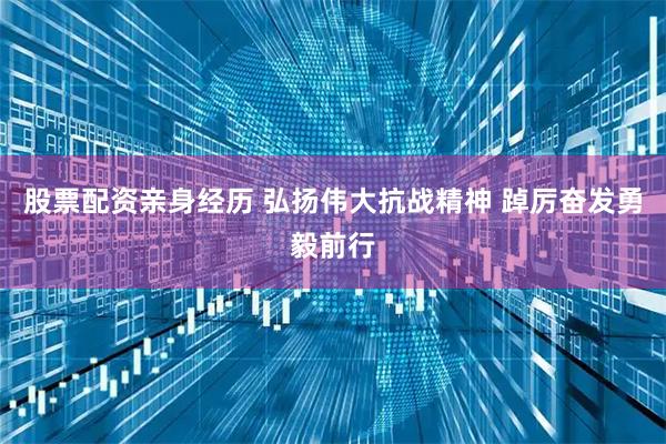 股票配资亲身经历 弘扬伟大抗战精神 踔厉奋发勇毅前行