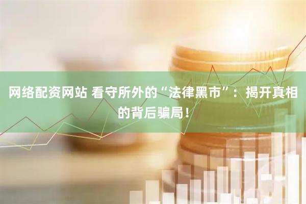 网络配资网站 看守所外的“法律黑市”：揭开真相的背后骗局！
