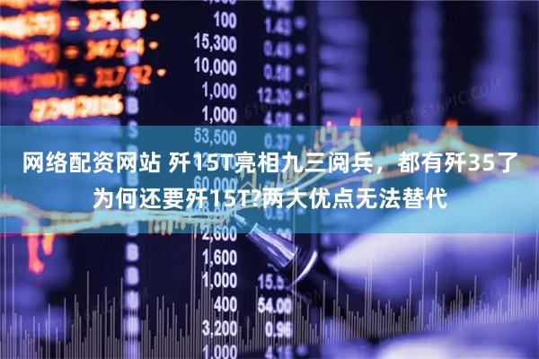 网络配资网站 歼15T亮相九三阅兵，都有歼35了为何还要歼15T?两大优点无法替代