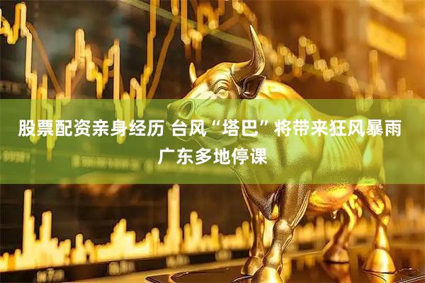 股票配资亲身经历 台风“塔巴”将带来狂风暴雨 广东多地停课