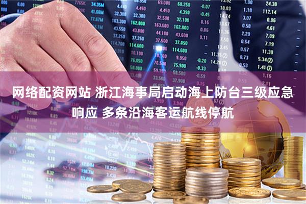 网络配资网站 浙江海事局启动海上防台三级应急响应 多条沿海客运航线停航