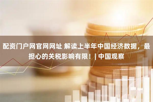 配资门户网官网网址 解读上半年中国经济数据，最担心的关税影响有限！| 中国观察
