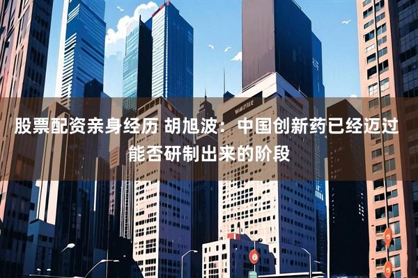 股票配资亲身经历 胡旭波：中国创新药已经迈过 能否研制出来的阶段
