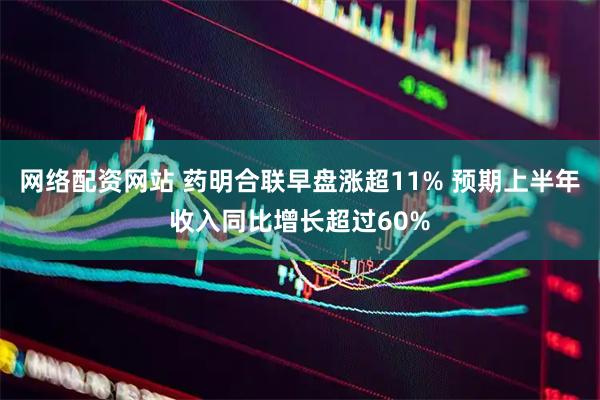 网络配资网站 药明合联早盘涨超11% 预期上半年收入同比增长超过60%