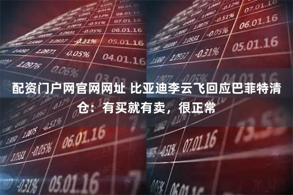 配资门户网官网网址 比亚迪李云飞回应巴菲特清仓：有买就有卖，很正常