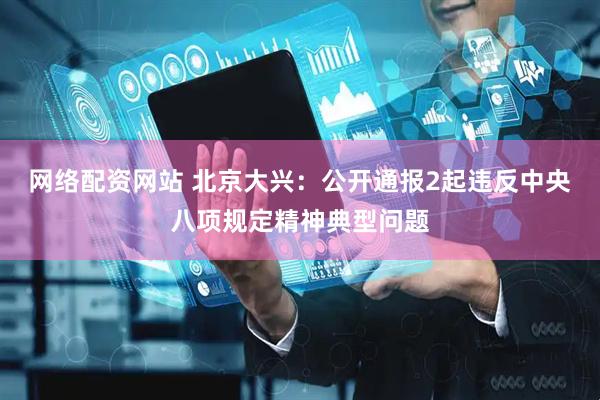 网络配资网站 北京大兴：公开通报2起违反中央八项规定精神典型问题