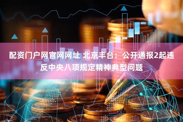 配资门户网官网网址 北京丰台：公开通报2起违反中央八项规定精神典型问题