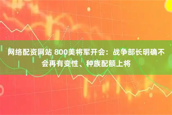 网络配资网站 800美将军开会：战争部长明确不会再有变性、种族配额上将