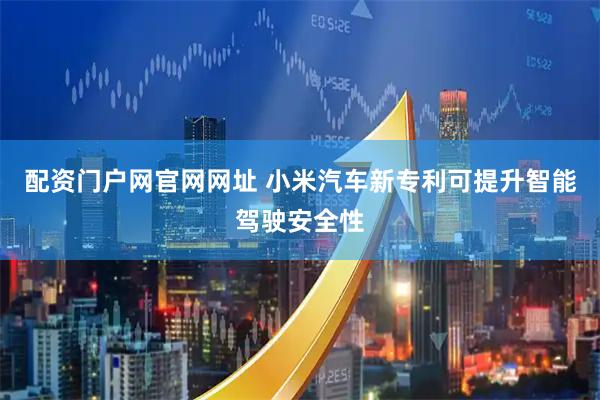 配资门户网官网网址 小米汽车新专利可提升智能驾驶安全性