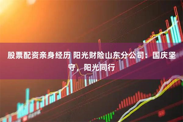 股票配资亲身经历 阳光财险山东分公司：国庆坚守，阳光同行