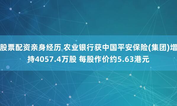 股票配资亲身经历 农业银行获中国平安保险(集团)增持4057.4万股 每股作价约5.63港元