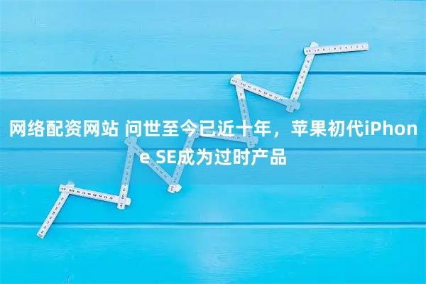 网络配资网站 问世至今已近十年，苹果初代iPhone SE成为过时产品