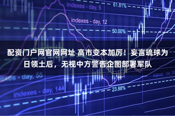 配资门户网官网网址 高市变本加厉!妄言琉球为日领土后,无视中方警告企图部署军队