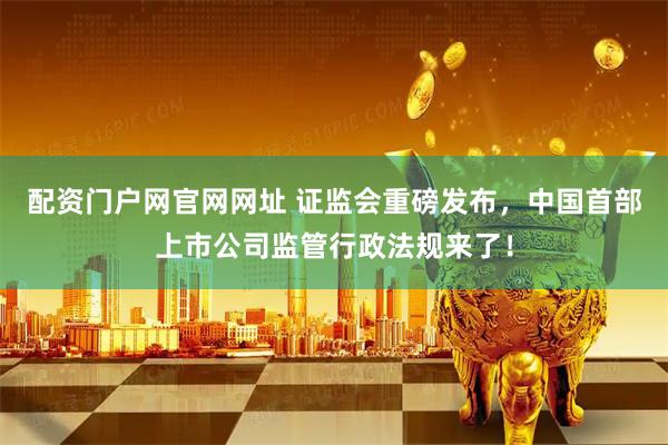 配资门户网官网网址 证监会重磅发布，中国首部上市公司监管行政法规来了！