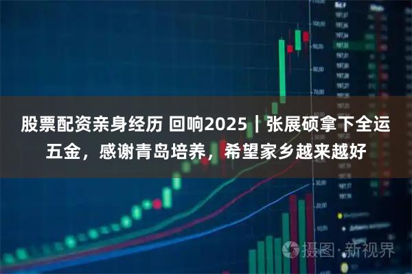 股票配资亲身经历 回响2025|张展硕拿下全运五金,感谢青岛培养,希望家乡越来越好