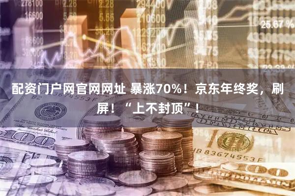 配资门户网官网网址 暴涨70%!京东年终奖,刷屏!“上不封顶”!