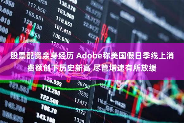 股票配资亲身经历 Adobe称美国假日季线上消费额创下历史新高 尽管增速有所放缓