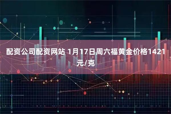 配资公司配资网站 1月17日周六福黄金价格1421元/克