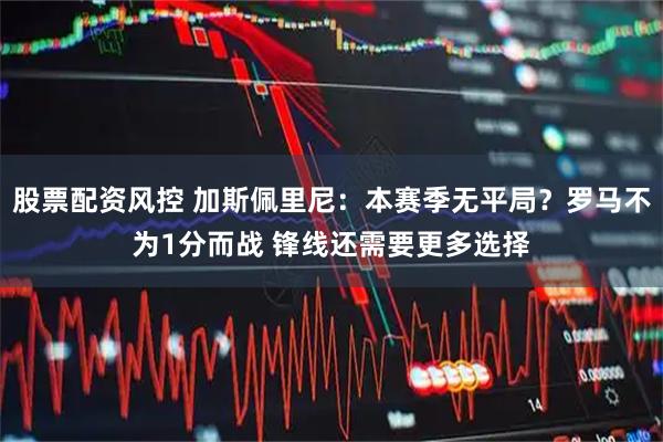 股票配资风控 加斯佩里尼:本赛季无平局?罗马不为1分而战 锋线还需要更多选择