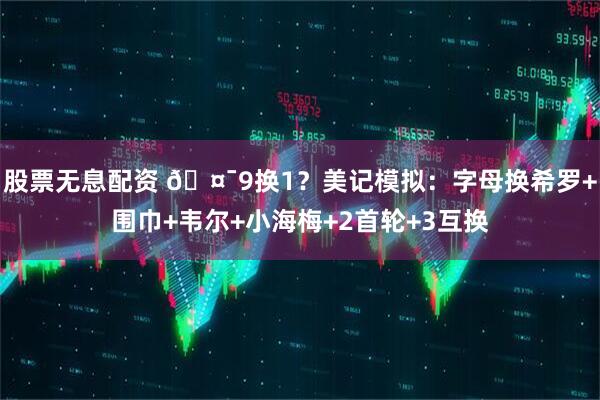 股票无息配资 🤯9换1?美记模拟:字母换希罗+围巾+韦尔+小海梅+2首轮+3互换