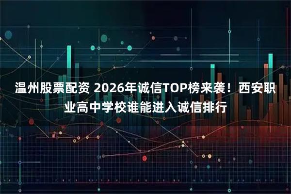 温州股票配资 2026年诚信TOP榜来袭！西安职业高中学校谁能进入诚信排行