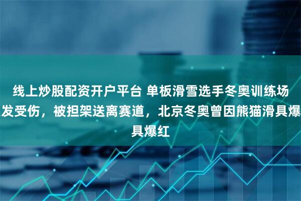 线上炒股配资开户平台 单板滑雪选手冬奥训练场突发受伤,被担架送离赛道,北京冬奥曾因熊猫滑具爆红