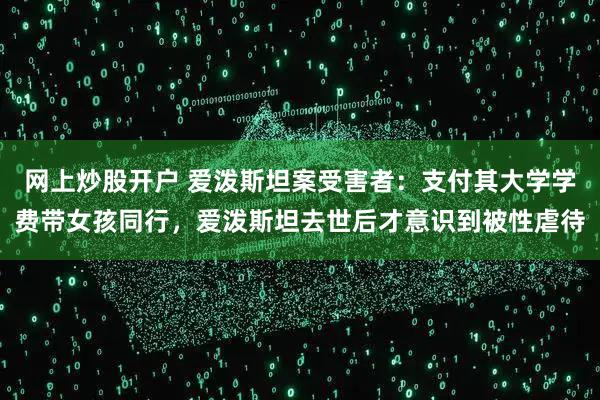 网上炒股开户 爱泼斯坦案受害者：支付其大学学费带女孩同行，爱泼斯坦去世后才意识到被性虐待