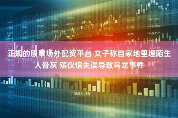 正规的股票场外配资平台 女子称自家地里埋陌生人骨灰 殡仪馆失误导致乌龙事件