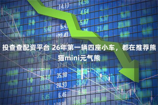 投查查配资平台 26年第一辆四座小车，都在推荐熊猫mini元气熊