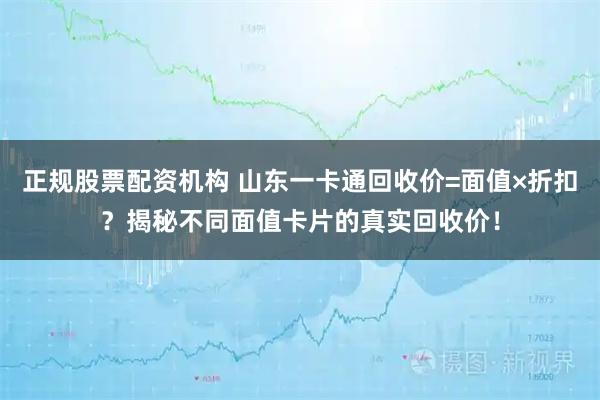 正规股票配资机构 山东一卡通回收价=面值×折扣？揭秘不同面值卡片的真实回收价！