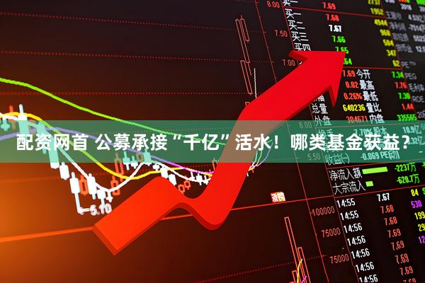 配资网首 公募承接“千亿”活水!哪类基金获益?