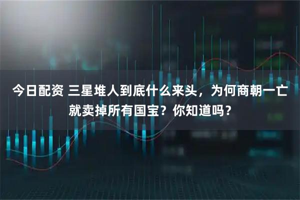 今日配资 三星堆人到底什么来头,为何商朝一亡就卖掉所有国宝?你知道吗?