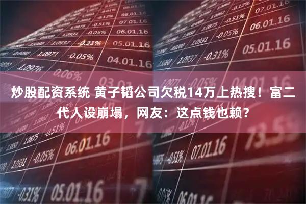 炒股配资系统 黄子韬公司欠税14万上热搜!富二代人设崩塌,网友:这点钱也赖?