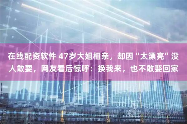 在线配资软件 47岁大姐相亲,却因“太漂亮”没人敢要,网友看后惊呼:换我来,也不敢娶回家