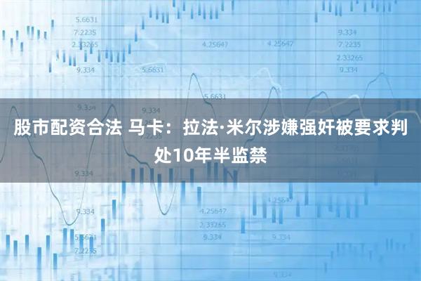 股市配资合法 马卡：拉法·米尔涉嫌强奸被要求判处10年半监禁
