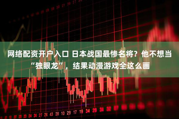 网络配资开户入口 日本战国最惨名将？他不想当“独眼龙”，结果动漫游戏全这么画