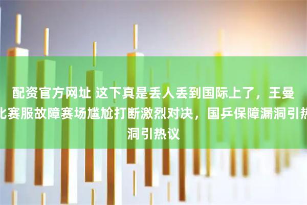 配资官方网址 这下真是丢人丢到国际上了，王曼昱比赛服故障赛场尴尬打断激烈对决，国乒保障漏洞引热议