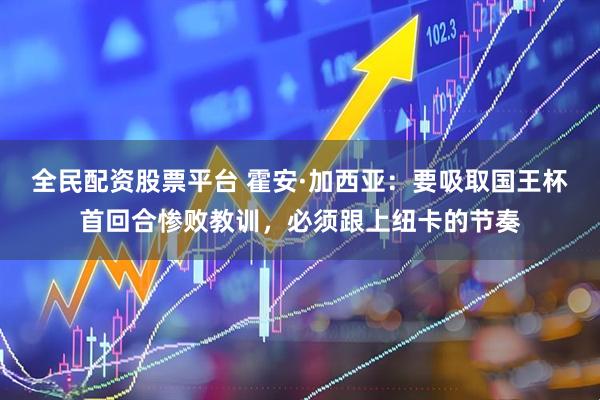 全民配资股票平台 霍安·加西亚：要吸取国王杯首回合惨败教训，必须跟上纽卡的节奏