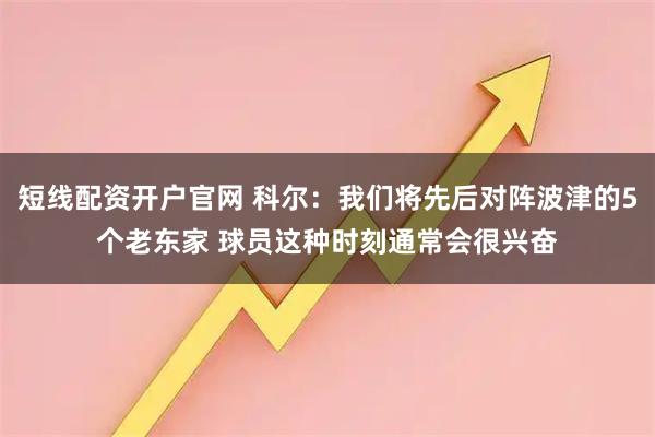 短线配资开户官网 科尔：我们将先后对阵波津的5个老东家 球员这种时刻通常会很兴奋