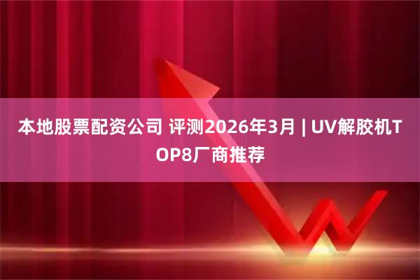 本地股票配资公司 评测2026年3月 | UV解胶机TOP8厂商推荐