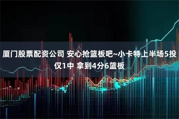 厦门股票配资公司 安心抢篮板吧~小卡特上半场5投仅1中 拿到4分6篮板
