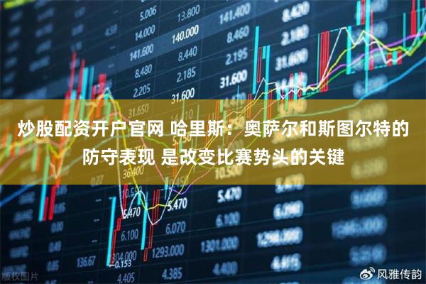 炒股配资开户官网 哈里斯：奥萨尔和斯图尔特的防守表现 是改变比赛势头的关键