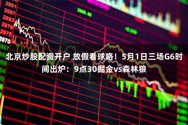 北京炒股配资开户 放假看球咯！5月1日三场G6时间出炉：9点30掘金vs森林狼