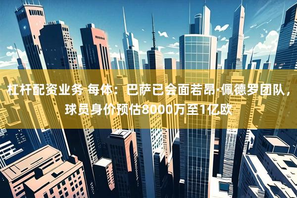 杠杆配资业务 每体：巴萨已会面若昂·佩德罗团队，球员身价预估8000万至1亿欧
