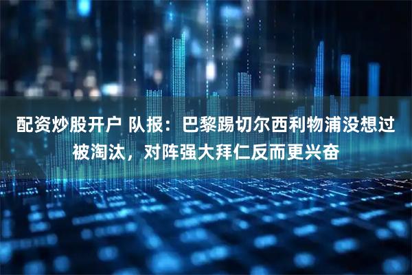 配资炒股开户 队报：巴黎踢切尔西利物浦没想过被淘汰，对阵强大拜仁反而更兴奋
